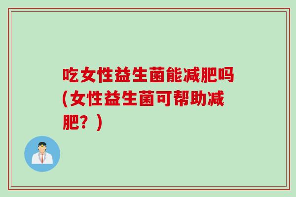 吃女性益生菌能减肥吗(女性益生菌可帮助减肥？)