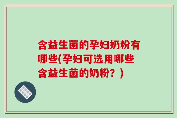 含益生菌的孕妇奶粉有哪些(孕妇可选用哪些含益生菌的奶粉?) 含益生菌的孕妇奶粉有哪些(孕妇可选用哪些含益生菌的奶粉?)