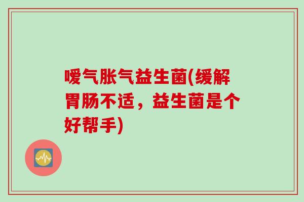 嗳气胀气益生菌(缓解胃肠不适，益生菌是个好帮手)