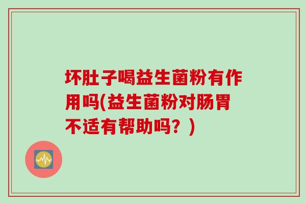 坏肚子喝益生菌粉有作用吗(益生菌粉对肠胃不适有帮助吗?) 坏肚子喝益生菌粉有作用吗(益生菌粉对肠胃不适有帮助吗?)
