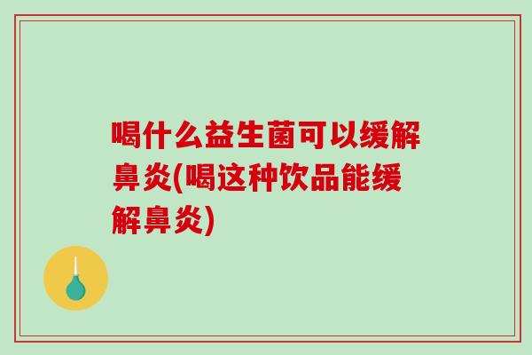 喝什么益生菌可以缓解鼻炎(喝这种饮品能缓解鼻炎)