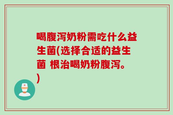 喝腹泻奶粉需吃什么益生菌(选择合适的益生菌 根治喝奶粉腹泻。)