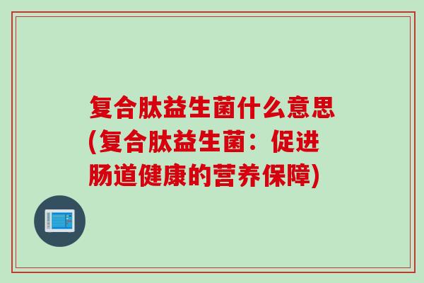 复合肽益生菌什么意思(复合肽益生菌：促进肠道健康的营养保障)