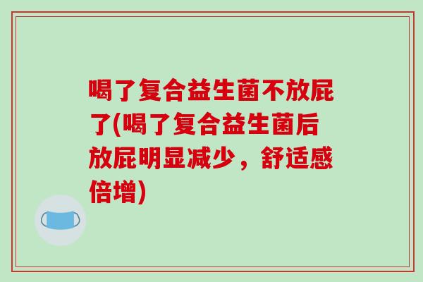 喝了复合益生菌不放屁了(喝了复合益生菌后放屁明显减少，舒适感倍增)