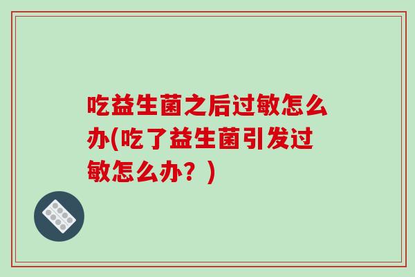 吃益生菌之后怎么办(吃了益生菌引发怎么办？)