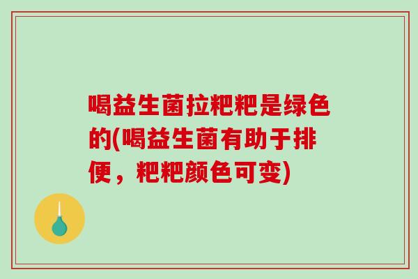 喝益生菌拉粑粑是绿色的(喝益生菌有助于排便，粑粑颜色可变)