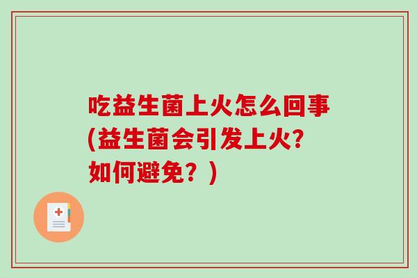 吃益生菌上火怎么回事(益生菌会引发上火？如何避免？)