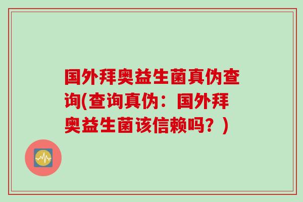 国外拜奥益生菌真伪查询(查询真伪：国外拜奥益生菌该信赖吗？)