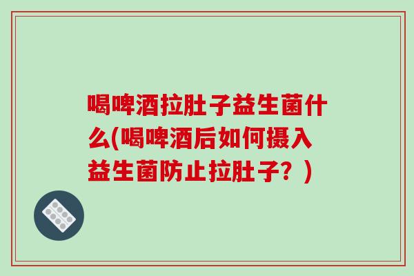 喝啤酒拉肚子益生菌什么(喝啤酒后如何摄入益生菌防止拉肚子？)