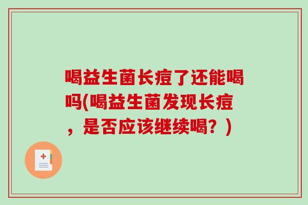 喝益生菌长痘了还能喝吗(喝益生菌发现长痘，是否应该继续喝？)