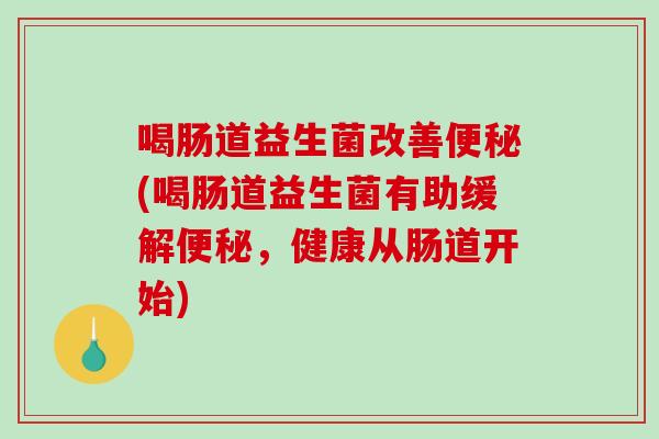 喝肠道益生菌改善便秘(喝肠道益生菌有助缓解便秘，健康从肠道开始)