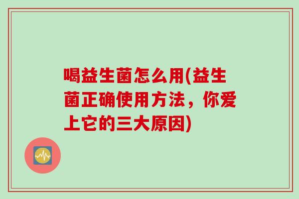 喝益生菌怎么用(益生菌正确使用方法，你爱上它的三大原因)