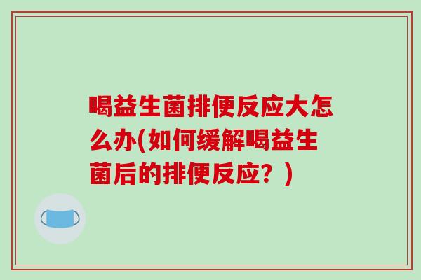 喝益生菌排便反应大怎么办(如何缓解喝益生菌后的排便反应？)