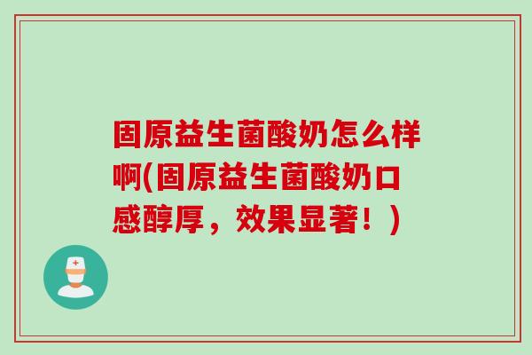 固原益生菌酸奶怎么样啊(固原益生菌酸奶口感醇厚，效果显著！)