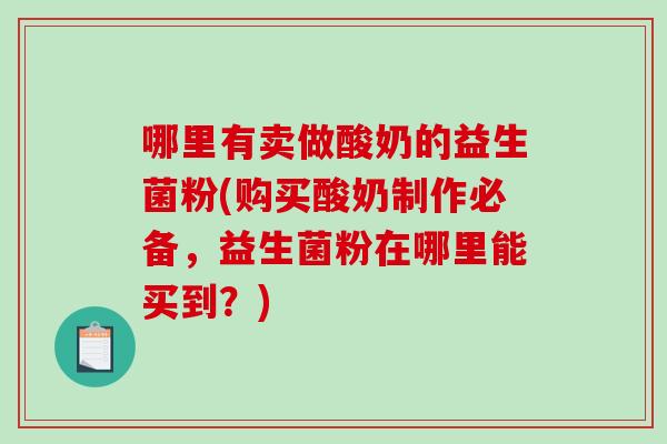哪里有卖做酸奶的益生菌粉(购买酸奶制作必备，益生菌粉在哪里能买到？)