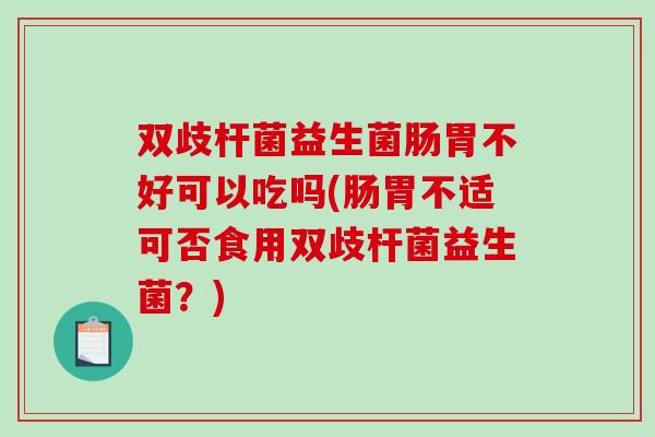 双歧杆菌益生菌肠胃不好可以吃吗(肠胃不适可否食用双歧杆菌益生菌？)