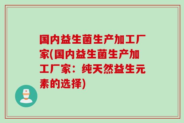 国内益生菌生产加工厂家(国内益生菌生产加工厂家：纯天然益生元素的选择)