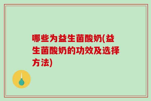 哪些为益生菌酸奶(益生菌酸奶的功效及选择方法)