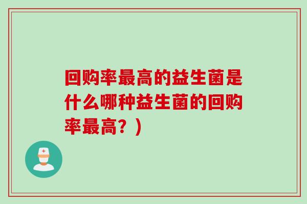 回购率最高的益生菌是什么哪种益生菌的回购率最高？)