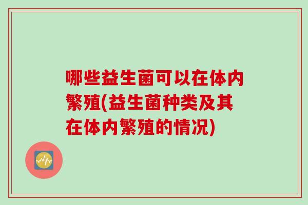 哪些益生菌可以在体内繁殖(益生菌种类及其在体内繁殖的情况)