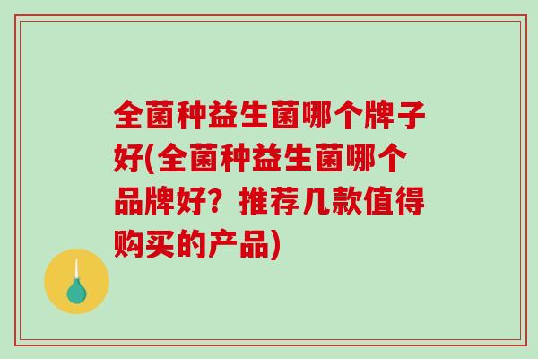 全菌种益生菌哪个牌子好(全菌种益生菌哪个品牌好？推荐几款值得购买的产品)