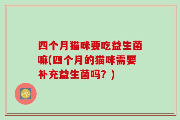 四个月猫咪要吃益生菌嘛(四个月的猫咪需要补充益生菌吗？)