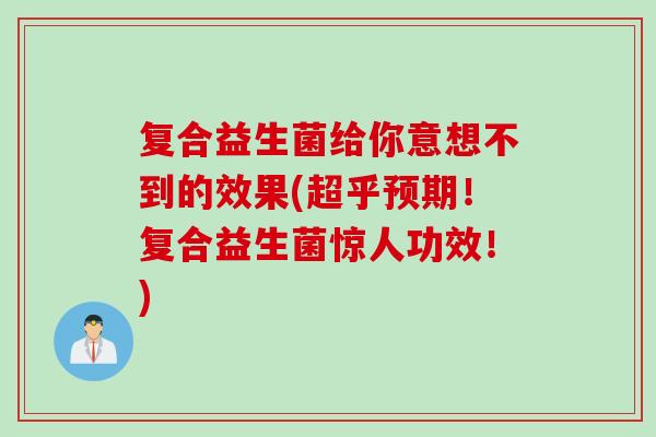 复合益生菌给你意想不到的效果(超乎预期！复合益生菌惊人功效！)