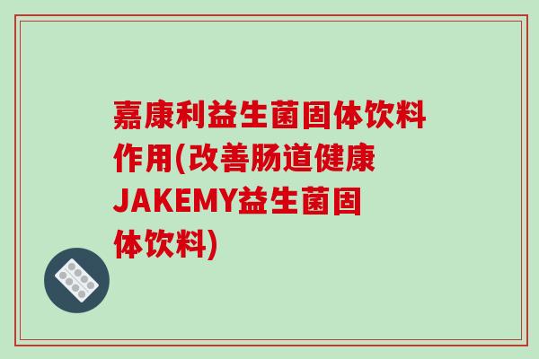 嘉康利益生菌固体饮料作用(改善肠道健康 JAKEMY益生菌固体饮料)
