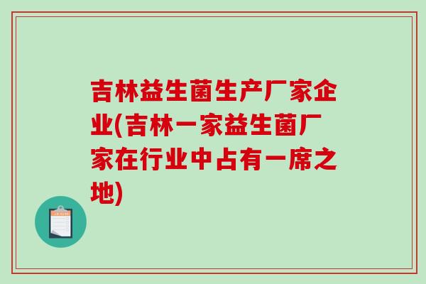 吉林益生菌生产厂家企业(吉林一家益生菌厂家在行业中占有一席之地) 吉林益生菌生产厂家企业(吉林一家益生菌厂家在行业中占有一席之地)