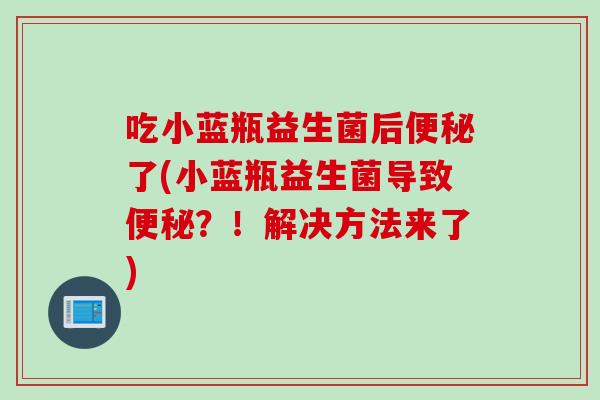 吃小蓝瓶益生菌后便秘了(小蓝瓶益生菌导致便秘？！解决方法来了)