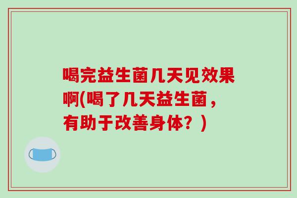 喝完益生菌几天见效果啊(喝了几天益生菌，有助于改善身体？)