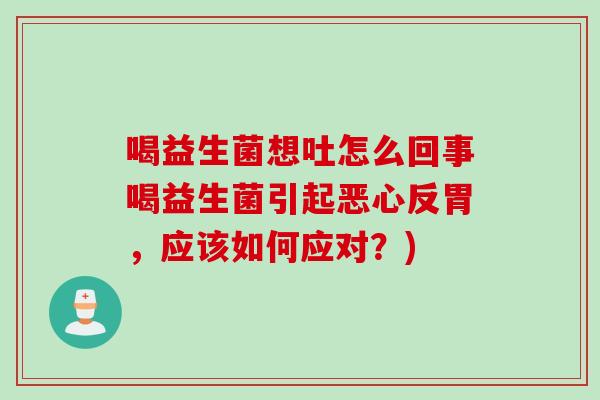 喝益生菌想吐怎么回事喝益生菌引起恶心反胃，应该如何应对？)