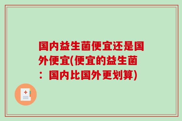 国内益生菌便宜还是国外便宜(便宜的益生菌：国内比国外更划算)