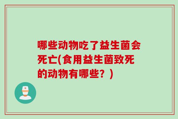 哪些动物吃了益生菌会死亡(食用益生菌致死的动物有哪些？)
