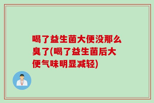喝了益生菌大便没那么臭了(喝了益生菌后大便气味明显减轻)