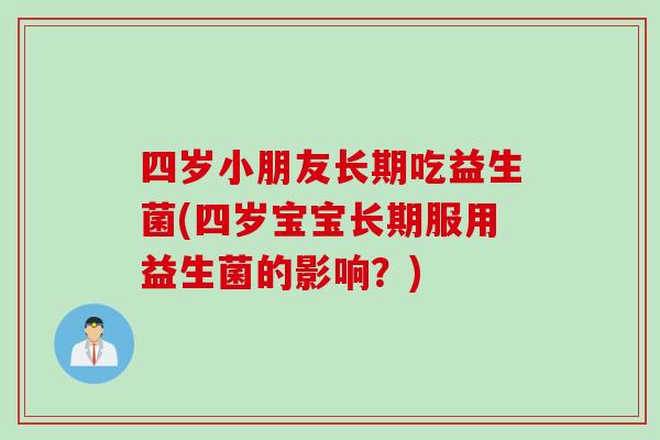 四岁小朋友长期吃益生菌(四岁宝宝长期服用益生菌的影响？)