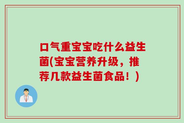 口气重宝宝吃什么益生菌(宝宝营养升级，推荐几款益生菌食品！)
