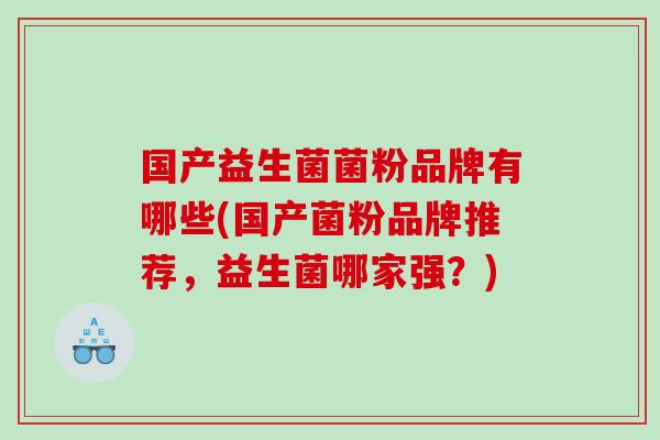 国产益生菌菌粉品牌有哪些(国产菌粉品牌推荐,益生菌哪家强?) 国产益生菌菌粉品牌有哪些(国产菌粉品牌推荐,益生菌哪家强?)