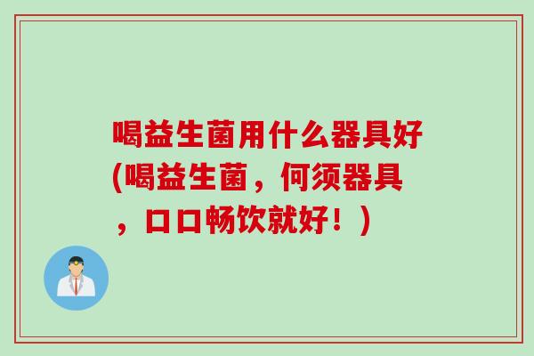 喝益生菌用什么器具好(喝益生菌,何须器具,口口畅饮就好!) 喝益生菌用什么器具好(喝益生菌,何须器具,口口畅饮就好!)