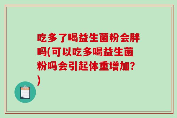 吃多了喝益生菌粉会胖吗(可以吃多喝益生菌粉吗会引起体重增加？)