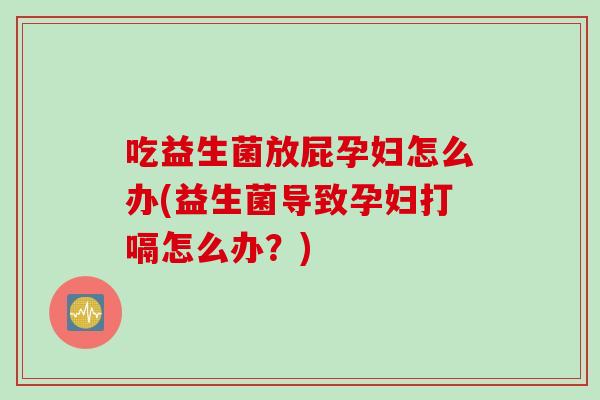 吃益生菌放屁孕妇怎么办(益生菌导致孕妇打嗝怎么办？)
