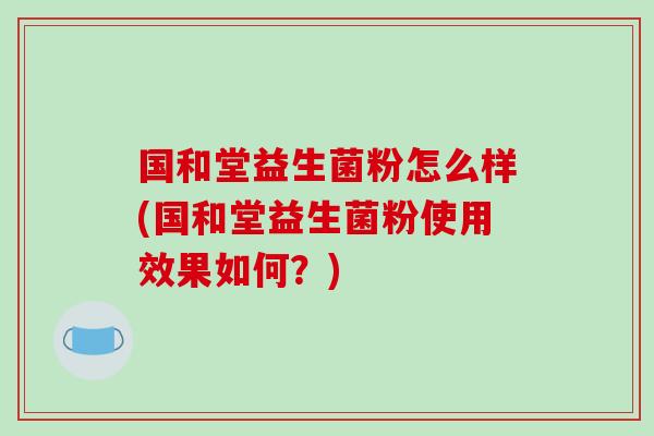 国和堂益生菌粉怎么样(国和堂益生菌粉使用效果如何？)
