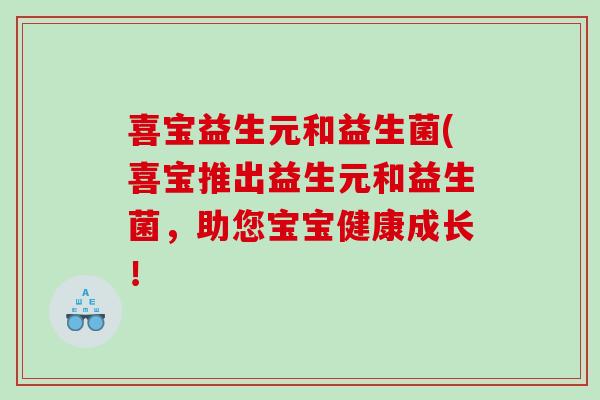 喜宝益生元和益生菌(喜宝推出益生元和益生菌，助您宝宝健康成长！