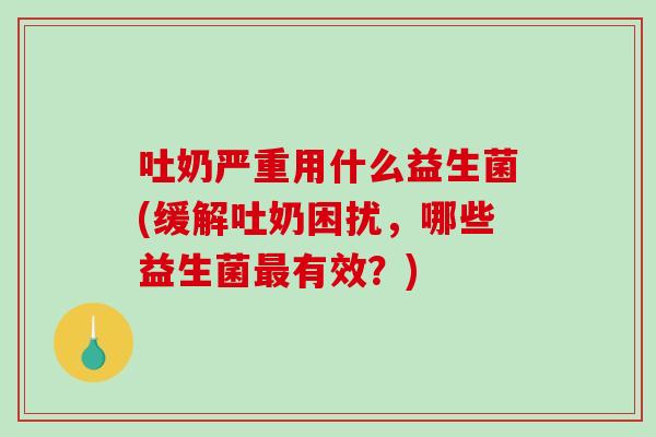 吐奶严重用什么益生菌(缓解吐奶困扰,哪些益生菌有效?) 吐奶严重用什么益生菌(缓解吐奶困扰,哪些益生菌有效?)