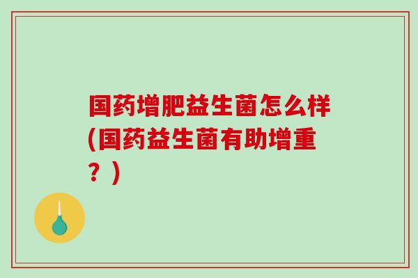 国药增肥益生菌怎么样(国药益生菌有助增重？)