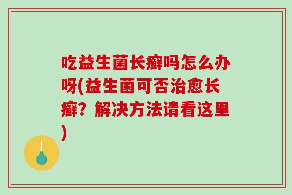 吃益生菌长癣吗怎么办呀(益生菌可否治愈长癣？解决方法请看这里)
