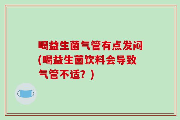 喝益生菌气管有点发闷(喝益生菌饮料会导致气管不适？)