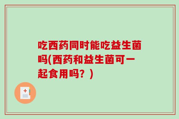 吃西药同时能吃益生菌吗(西药和益生菌可一起食用吗？)