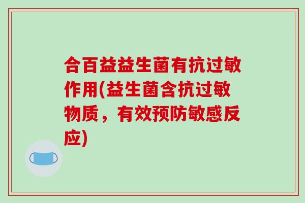 合百益益生菌有抗过敏作用(益生菌含抗过敏物质，有效预防敏感反应)