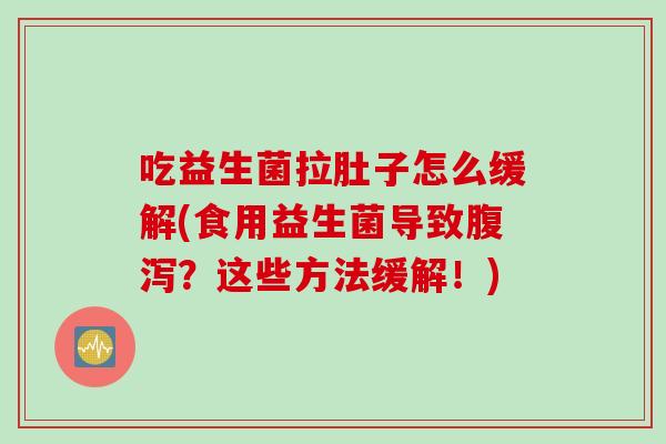 吃益生菌拉肚子怎么缓解(食用益生菌导致腹泻？这些方法缓解！)